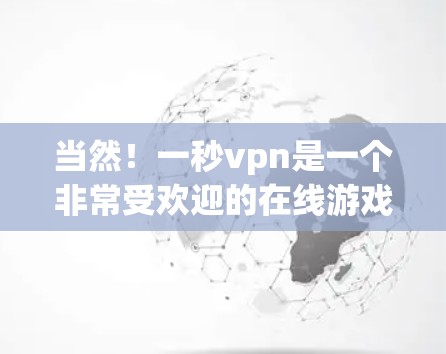 当然!一秒vpn是一个非常受欢迎的在线游戏管理工具,主要用于管理多个在线游戏的设置、控制和游戏进度。如果你对一秒vpn感兴趣,可以看看以下教程,学习如何使用它 当然!一秒vpn是一个非常受欢迎的在线游戏管理工具,主要用于管理多个在线游戏的设置、控制和游戏进度。如果你对一秒vpn感兴趣,可以看看以下教程,学习如何使用它