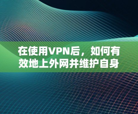 在使用VPN后，如何有效地上外网并维护自身安全，可以通过以下步骤进行操作