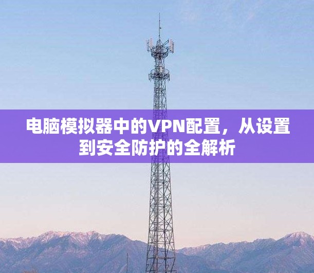 电脑模拟器中的VPN配置，从设置到安全防护的全解析