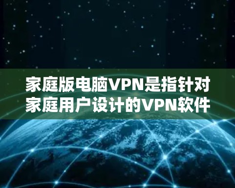家庭版电脑VPN是指针对家庭用户设计的VPN软件，旨在提供安全、高效的网络连接。以下是关于家庭版电脑VPN的一些关键点和建议