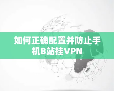 如何正确配置并防止手机B站挂VPN
