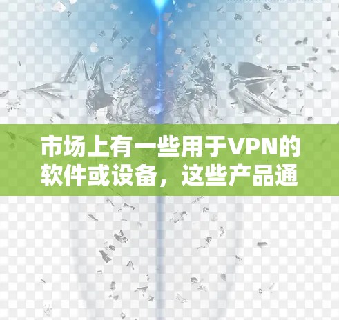 市场上有一些用于VPN的软件或设备，这些产品通常被称为VPN设备、VPN软件或其他VPN工具。以下是一些常见的VPN产品及其特点