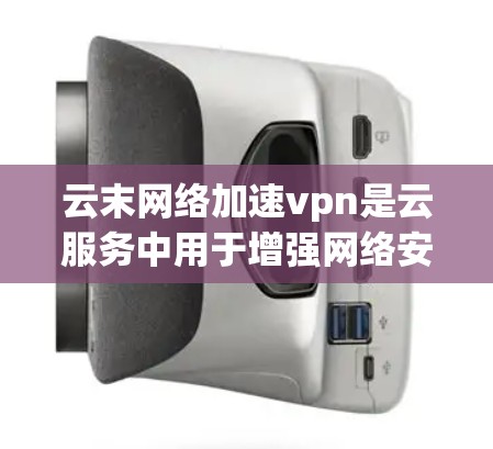 云末网络加速vpn是云服务中用于增强网络安全性的一种技术，通过配置和使用加速VPN，可以有效地防止网络攻击和恶意软件的传播。以下是一步步的使用指南