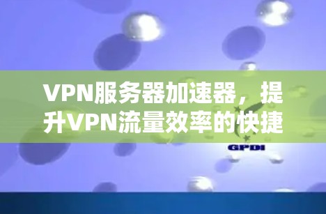 VPN服务器加速器，提升VPN流量效率的快捷方式