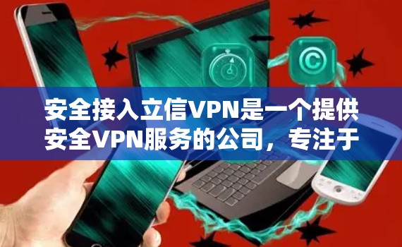 安全接入立信VPN是一个提供安全VPN服务的公司，专注于为用户提供可靠和安全的网络连接。以下是关于该服务的详细介绍