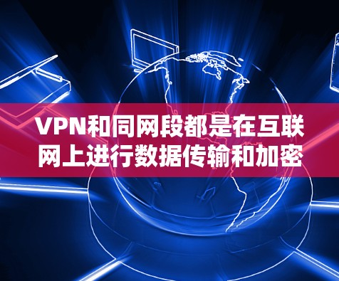 VPN和同网段都是在互联网上进行数据传输和加密通信的工具，但它们的应用场景和功能有所不同。以下是它们的区别总结