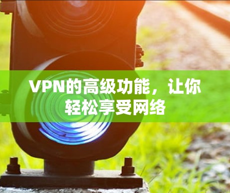 VPN的高级功能，让你轻松享受网络