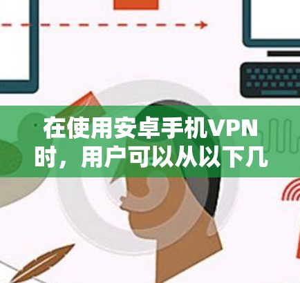 在使用安卓手机VPN时，用户可以从以下几个方面入手，确保选择到可靠的安全软件