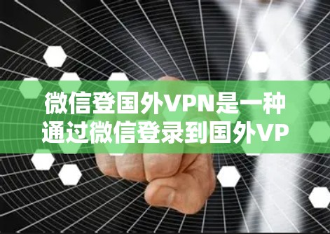 微信登国外VPN是一种通过微信登录到国外VPN账号进行访问服务的方式。虽然微信作为移动应用，无法直接购买账号，但可以通过微信支付购买国外VPN账号和密码。具体操作包括