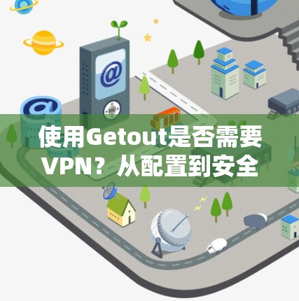 使用Getout是否需要VPN？从配置到安全考虑