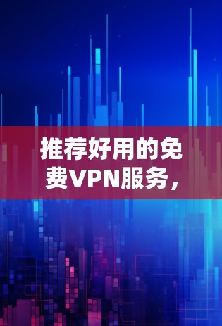 推荐好用的免费VPN服务，你值得拥有的网络连接