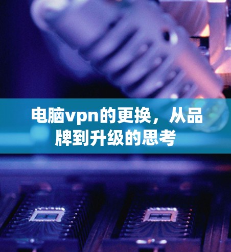 电脑vpn的更换，从品牌到升级的思考