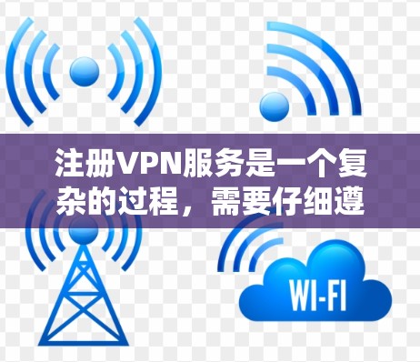 注册VPN服务是一个复杂的过程，需要仔细遵循每一个步骤，以确保成功。以下是详细的步骤指南