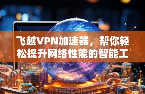 飞越VPN加速器，帮你轻松提升网络性能的智能工具