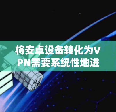 将安卓设备转化为VPN需要系统性地进行，以下是一个详细的步骤指南