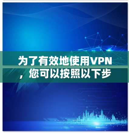 为了有效地使用VPN，您可以按照以下步骤进行决策和规划