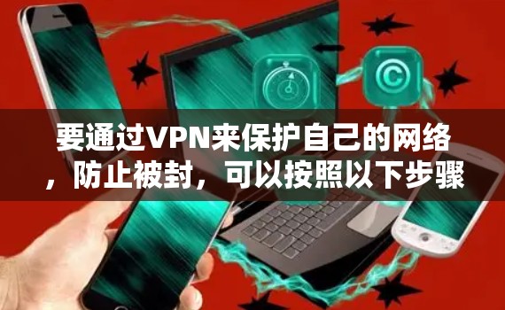 要通过VPN来保护自己的网络，防止被封，可以按照以下步骤进行
