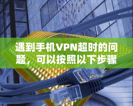 遇到手机VPN超时的问题，可以按照以下步骤进行排查和解决