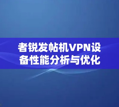 者锐发帖机VPN设备性能分析与优化建议 者锐发帖机VPN设备性能分析与优化建议