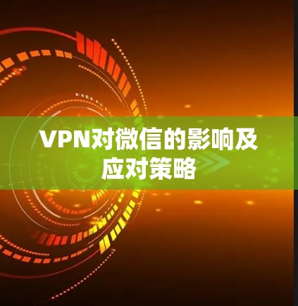 VPN对微信的影响及应对策略 VPN对微信的影响及应对策略