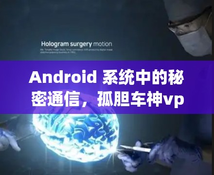 Android 系统中的秘密通信，孤胆车神vpn 技术解析与应用前景