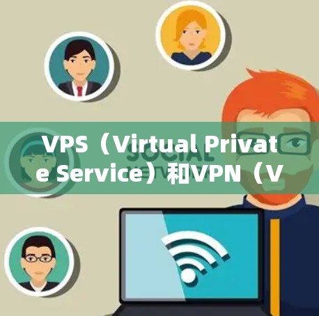 VPS（Virtual Private Service）和VPN（VPN）是两个不同的网络技术，它们在不同领域中被广泛应用，但它们的用途和功能有所不同。以下是它们的详细对比