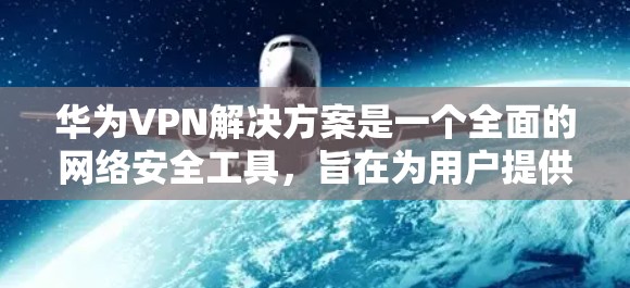 华为VPN解决方案是一个全面的网络安全工具，旨在为用户提供端到端加密、安全检测和多设备连接的便捷体验。以下是华为VPN的主要功能和特点