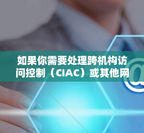 如果你需要处理跨机构访问控制（CIAC）或其他网络相关的特殊需求，Rust 也可能提供相应的工具和解决方案
