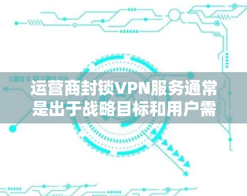 运营商封锁VPN服务通常是出于战略目标和用户需求的考虑。以下是可能的原因