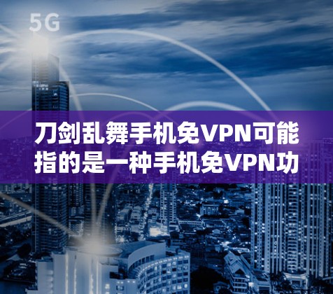 刀剑乱舞手机免VPN可能指的是一种手机免VPN功能，或者某种乱动方式。如果您想了解如何在手机上使用免VPN功能，可以参考以下步骤