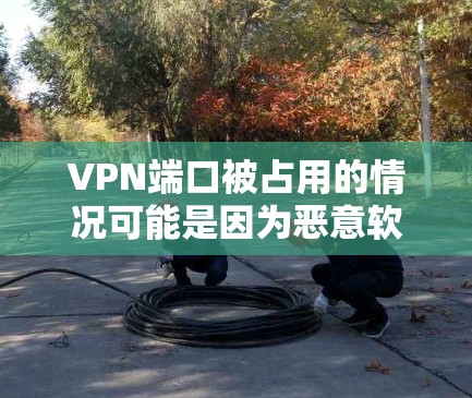 VPN端口被占用的情况可能是因为恶意软件或恶意程序利用了VPN的端口进行攻击。以下是一些可能的原因和解决方法