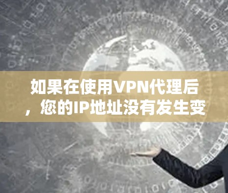 如果在使用VPN代理后，您的IP地址没有发生变化，可能是因为以下原因