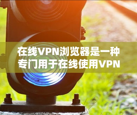 在线VPN浏览器是一种专门用于在线使用VPN服务的浏览器,允许用户通过浏览器访问加密好的网络资源,如网站、文件、视频等,同时保护个人信息不被泄露 在线VPN浏览器是一种专门用于在线使用VPN服务的浏览器,允许用户通过浏览器访问加密好的网络资源,如网站、文件、视频等,同时保护个人信息不被泄露