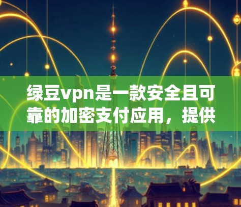 绿豆vpn是一款安全且可靠的加密支付应用，提供多种支付方式，包括微信支付、支付宝、银行卡、imported 和微信支付的其他支付方式。以下是下载绿豆vpn的具体步骤