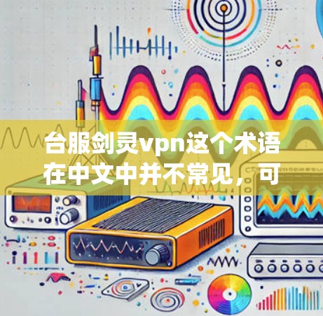 台服剑灵vpn这个术语在中文中并不常见，可能是指特定的软件、游戏或应用的组成部分，具体含义可能因上下文而异。以下是可能的解释