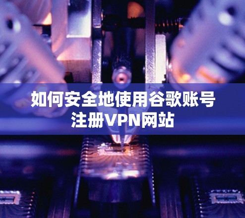 如何安全地使用谷歌账号注册VPN网站