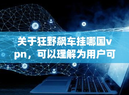 关于狂野飙车挂哪国vpn，可以理解为用户可能在寻找一种方式登录某个VPN服务或平台。以下是一些可能的解释