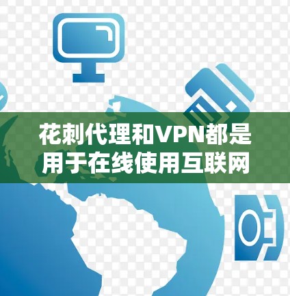 花刺代理和VPN都是用于在线使用互联网的工具，但它们在功能和应用场景上有显著的区别。以下是对它们的详细比较