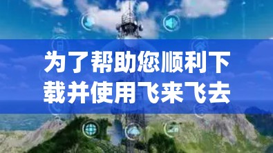 为了帮助您顺利下载并使用飞来飞去vpn软件，以下是一些详细步骤和建议