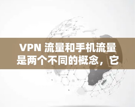 VPN 流量和手机流量是两个不同的概念，它们在技术实现和应用场景上有所不同。以下是对这两种流量的详细解释