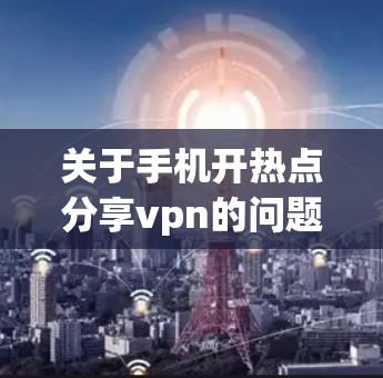 关于手机开热点分享vpn的问题，可能需要结合具体的情况来解决。以下是一些可能的解决方案