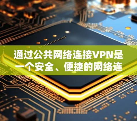 通过公共网络连接VPN是一个安全、便捷的网络连接方式，以下是对该过程的详细说明