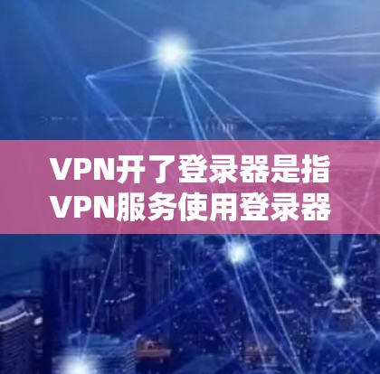 VPN开了登录器是指VPN服务使用登录器来与用户进行连接。登录器通常用于登录网站或账户，可能与VPN服务的连接相关。以下是对该问题的详细分析