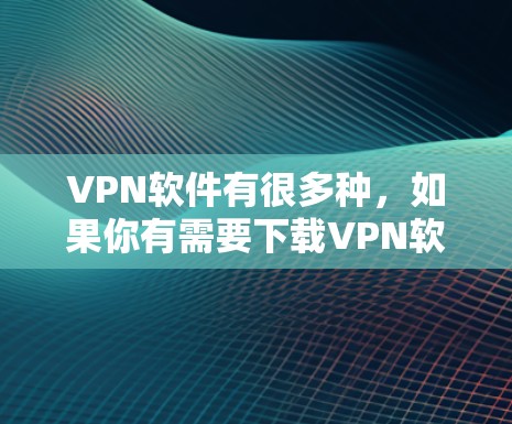 VPN软件有很多种，如果你有需要下载VPN软件，可以参考以下步骤