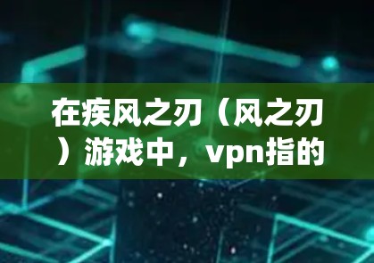 在疾风之刃（风之刃）游戏中，vpn指的是防御物品（Defense Items）这些物品通常用于提升玩家的防御能力，防止敌人成功攻击。以下是关于游戏中的vpn的策略内容
