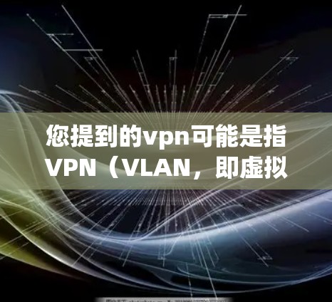 您提到的vpn可能是指VPN（VLAN，即虚拟 LAN，用于VPN技术）VPN是提供在本地设备上连接到国外网络功能的软件或服务。以下是一些常见的VPN服务