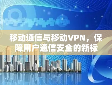 移动通信与移动VPN，保障用户通信安全的新标准