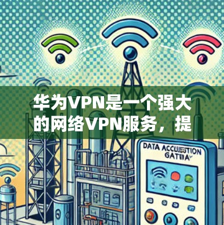华为VPN是一个强大的网络VPN服务，提供了多种版本，包括H5、华为云VPN、华为VPN Pro 等。以下是华为VPN安装包的安装步骤