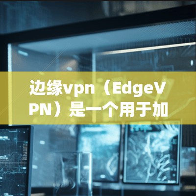 边缘vpn（EdgeVPN）是一个用于加密流量的软件，主要用于在边缘设备上提供加密通信。由于它可能涉及复杂的安全协议和隐私保护措施，直接下载可能需要访问可信的安全网站或官方下载页面
