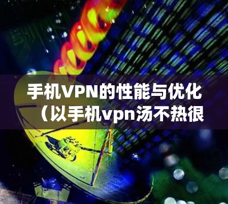 手机VPN的性能与优化（以手机vpn汤不热很慢为例）